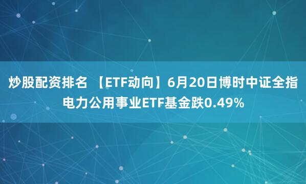 炒股配资排名 【ETF动向】6月20日博时中证全指电力公用事业ETF基金跌0.49%