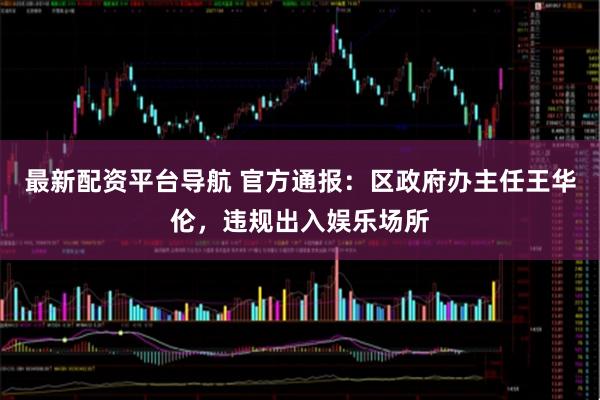 最新配资平台导航 官方通报：区政府办主任王华伦，违规出入娱乐场所