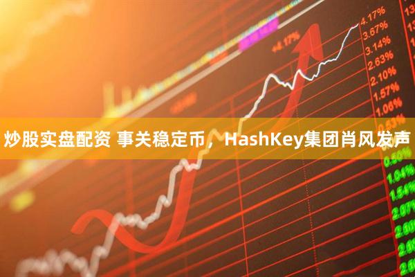 炒股实盘配资 事关稳定币，HashKey集团肖风发声