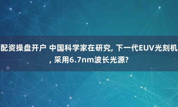 配资操盘开户 中国科学家在研究, 下一代EUV光刻机, 采用6.7nm波长光源?