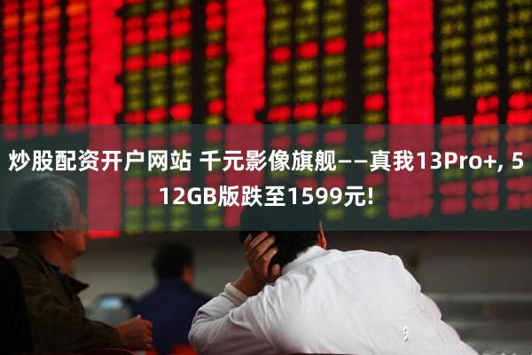 炒股配资开户网站 千元影像旗舰——真我13Pro+, 512GB版跌至1599元!