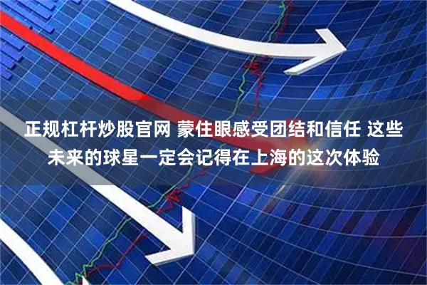 正规杠杆炒股官网 蒙住眼感受团结和信任 这些未来的球星一定会记得在上海的这次体验