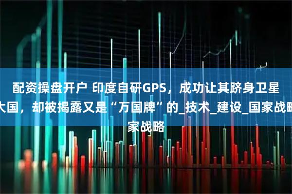 配资操盘开户 印度自研GPS，成功让其跻身卫星大国，却被揭露又是“万国牌”的_技术_建设_国家战略