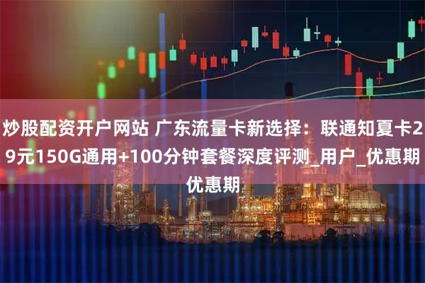 炒股配资开户网站 广东流量卡新选择：联通知夏卡29元150G通用+100分钟套餐深度评测_用户_优惠期