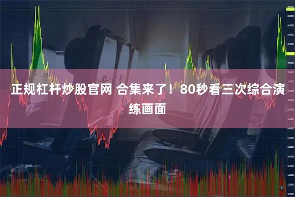 正规杠杆炒股官网 合集来了！80秒看三次综合演练画面