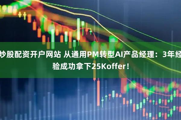 炒股配资开户网站 从通用PM转型AI产品经理：3年经验成功拿下25Koffer！