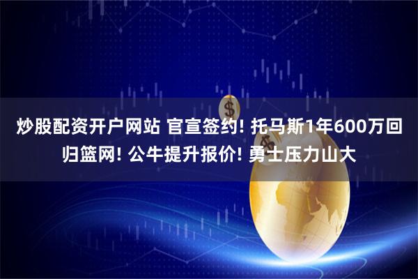 炒股配资开户网站 官宣签约! 托马斯1年600万回归篮网! 公牛提升报价! 勇士压力山大
