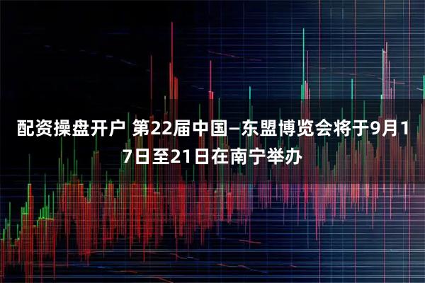 配资操盘开户 第22届中国—东盟博览会将于9月17日至21日在南宁举办