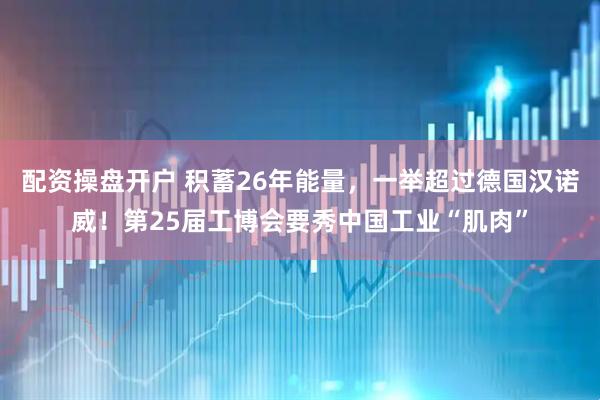 配资操盘开户 积蓄26年能量，一举超过德国汉诺威！第25届工博会要秀中国工业“肌肉”