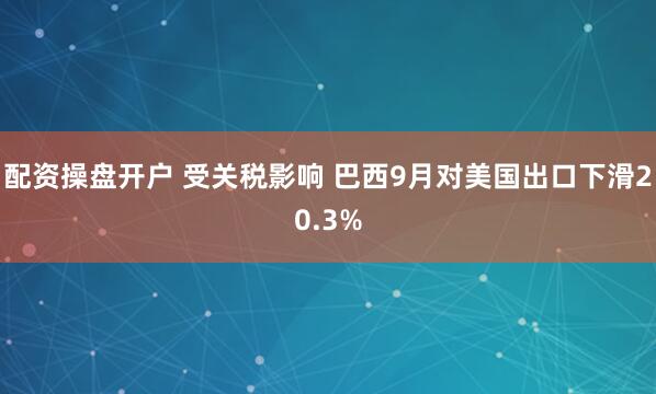 配资操盘开户 受关税影响 巴西9月对美国出口下滑20.3%