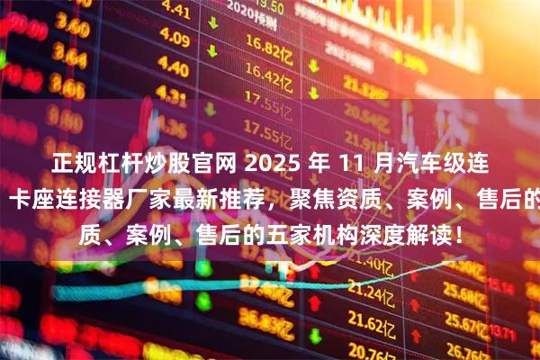 正规杠杆炒股官网 2025 年 11 月汽车级连接器，医疗连接器，卡座连接器厂家最新推荐，聚焦资质、案例、售后的五家机构深度解读！