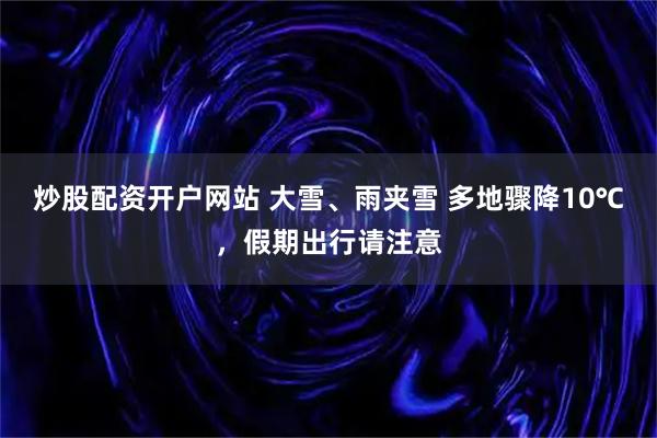 炒股配资开户网站 大雪、雨夹雪 多地骤降10℃，假期出行请注意